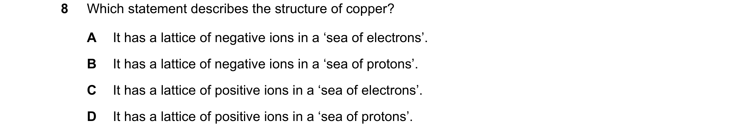 Question 2: Which statement describes the structure of copper? A It has a lattice of negative ions in a ‘sea of electrons’. B It has a lattice of negat…