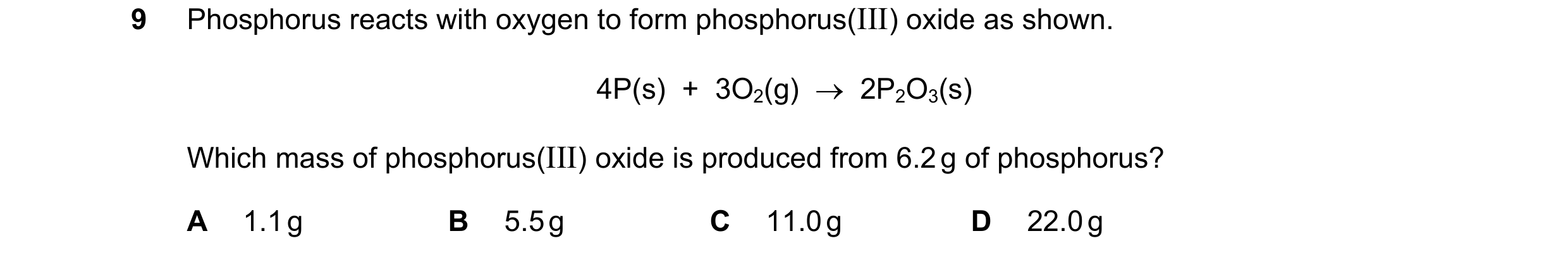 Question 6: Phosphorus reacts with oxygen to form phosphorus(III) oxide as shown. 4P(s)  +  3O2(g)  →  2P2O3(s) Which mass of phosphorus(III) oxide is …