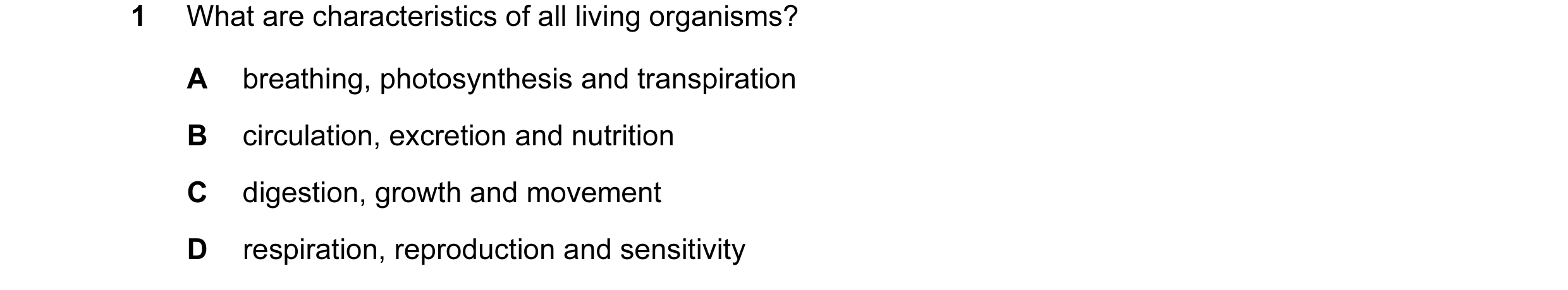 Question 33: What are characteristics of all living organisms? A breathing, photosynthesis and transpiration B circulation, excretion and nutrition C di…