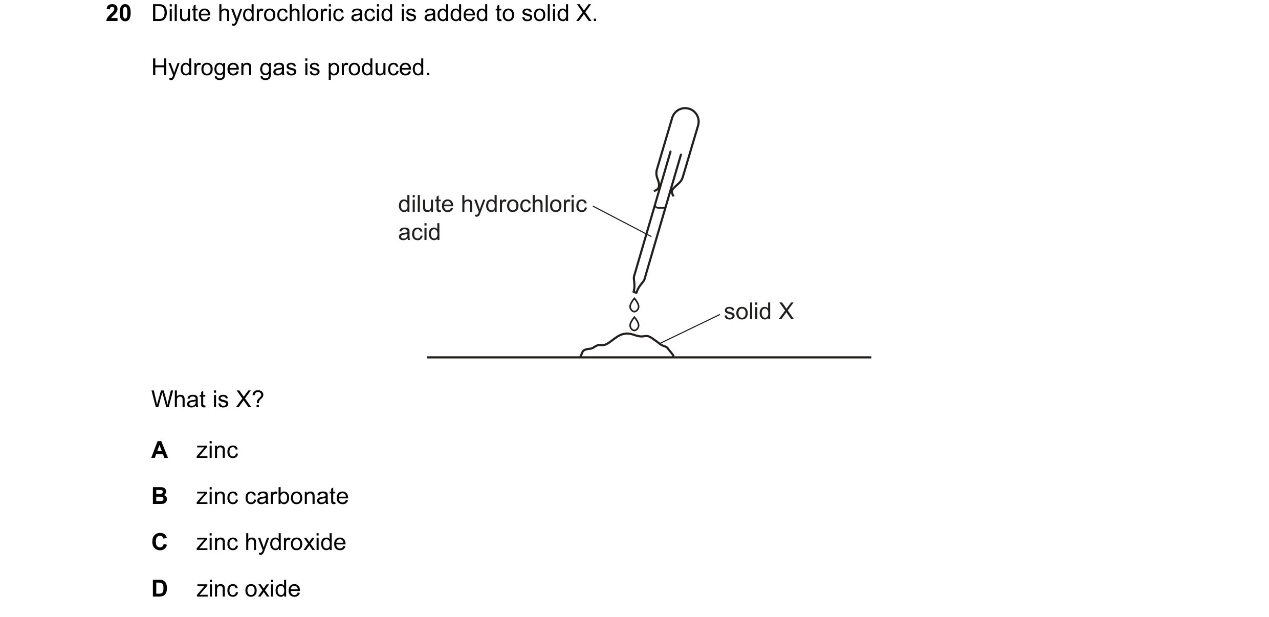 Question 38: Dilute hydrochloric acid is added to solid X. Hydrogen gas is produced. dilute hydrochloric acid solid X What is X? A zinc B zinc carbonate…