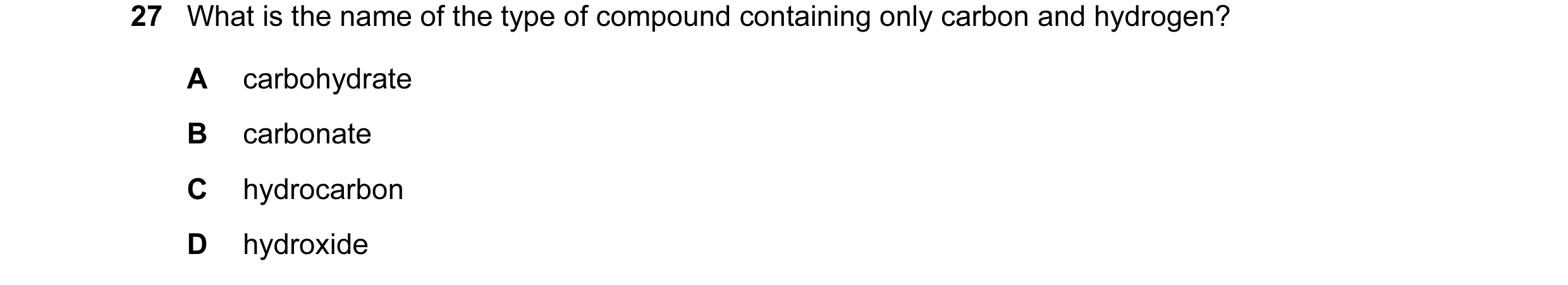 Question 17: What is the name of the type of compound containing only carbon and hydrogen? A carbohydrate B carbonate C hydrocarbon D hydroxide