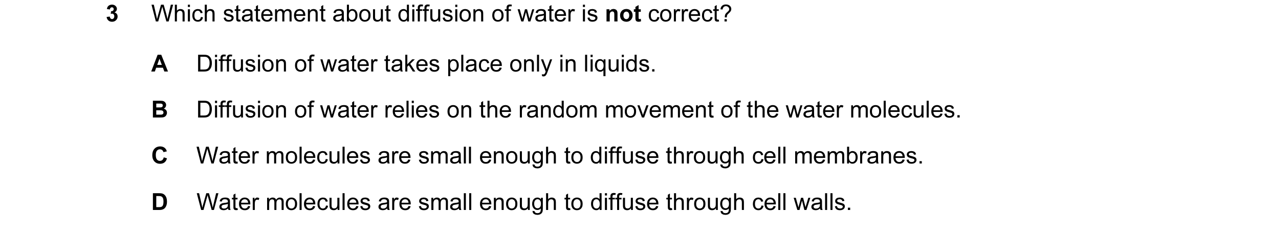 Question 33: Which statement about diffusion of water is not correct? A Diffusion of water takes place only in liquids. B Diffusion of water relies on t…