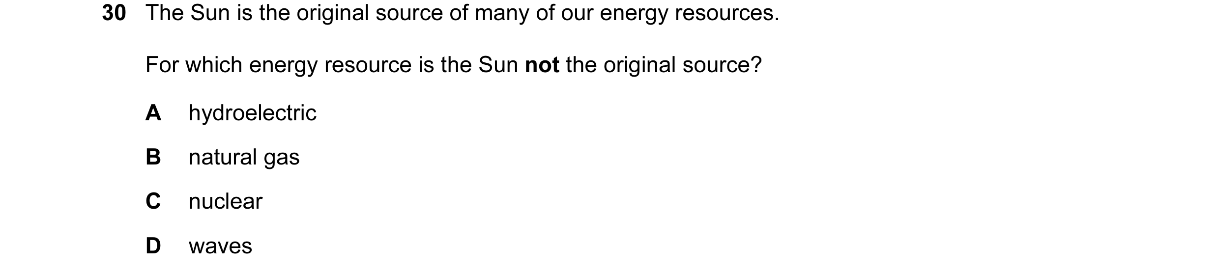 Question 49: The Sun is the original source of many of our energy resources. For which energy resource is the Sun not the original source? A hydroelectr…