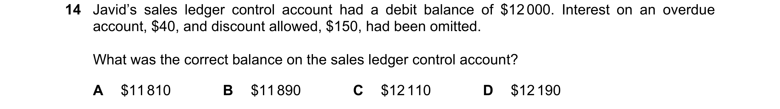 Question 18: Javid’s sales ledger control account had a debit balance of $12 000. Interest on an overdue account, $40, and discount allowed, $150, had b…