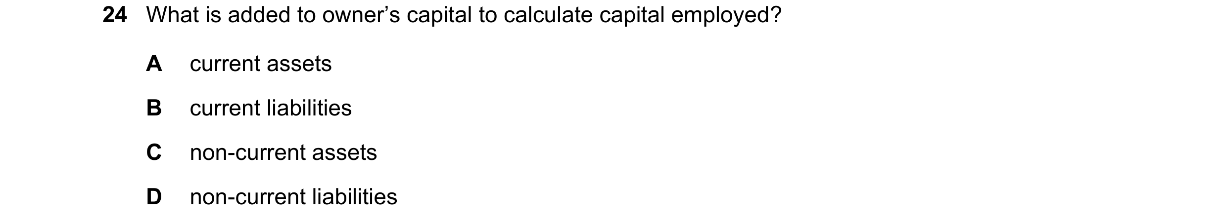 Question 33: What is added to owner’s capital to calculate capital employed? A current assets B current liabilities C non-current assets D non-current l…