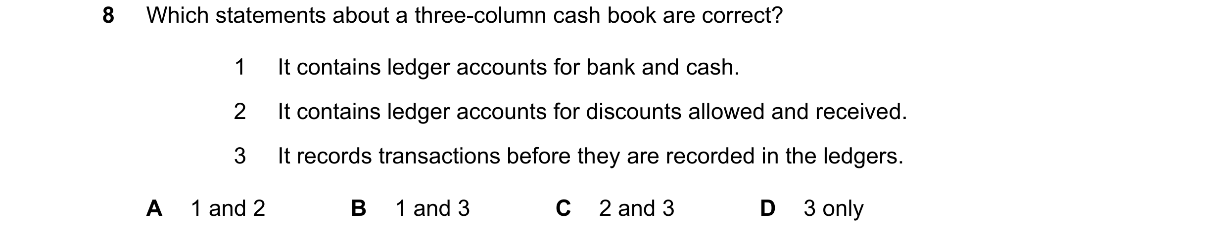 Question 19: Which statements about a three-column cash book are correct? 1 It contains ledger accounts for bank and cash. 2 It contains ledger accounts…