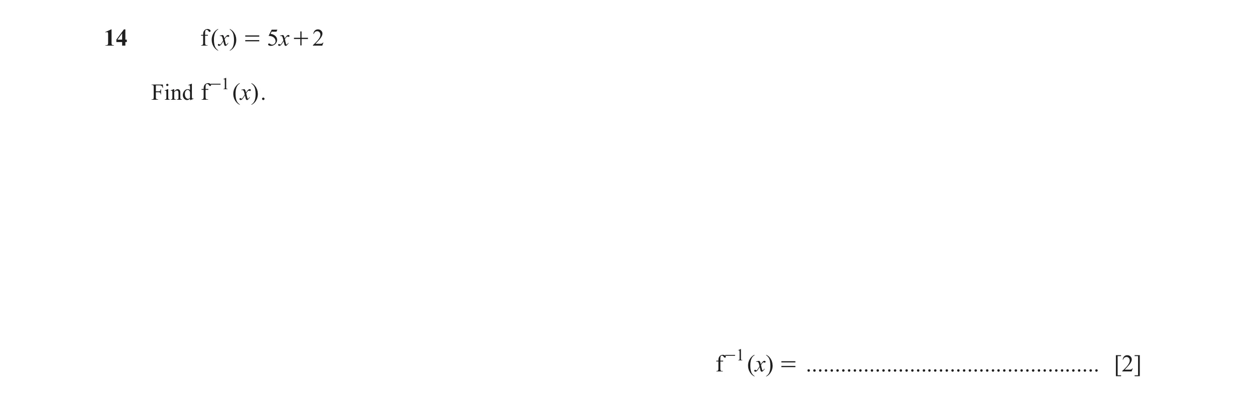 Question 34: f ( x) = 5x + 2 Find f -1 ( x) . f -1 ( x) = ................................................... [2]