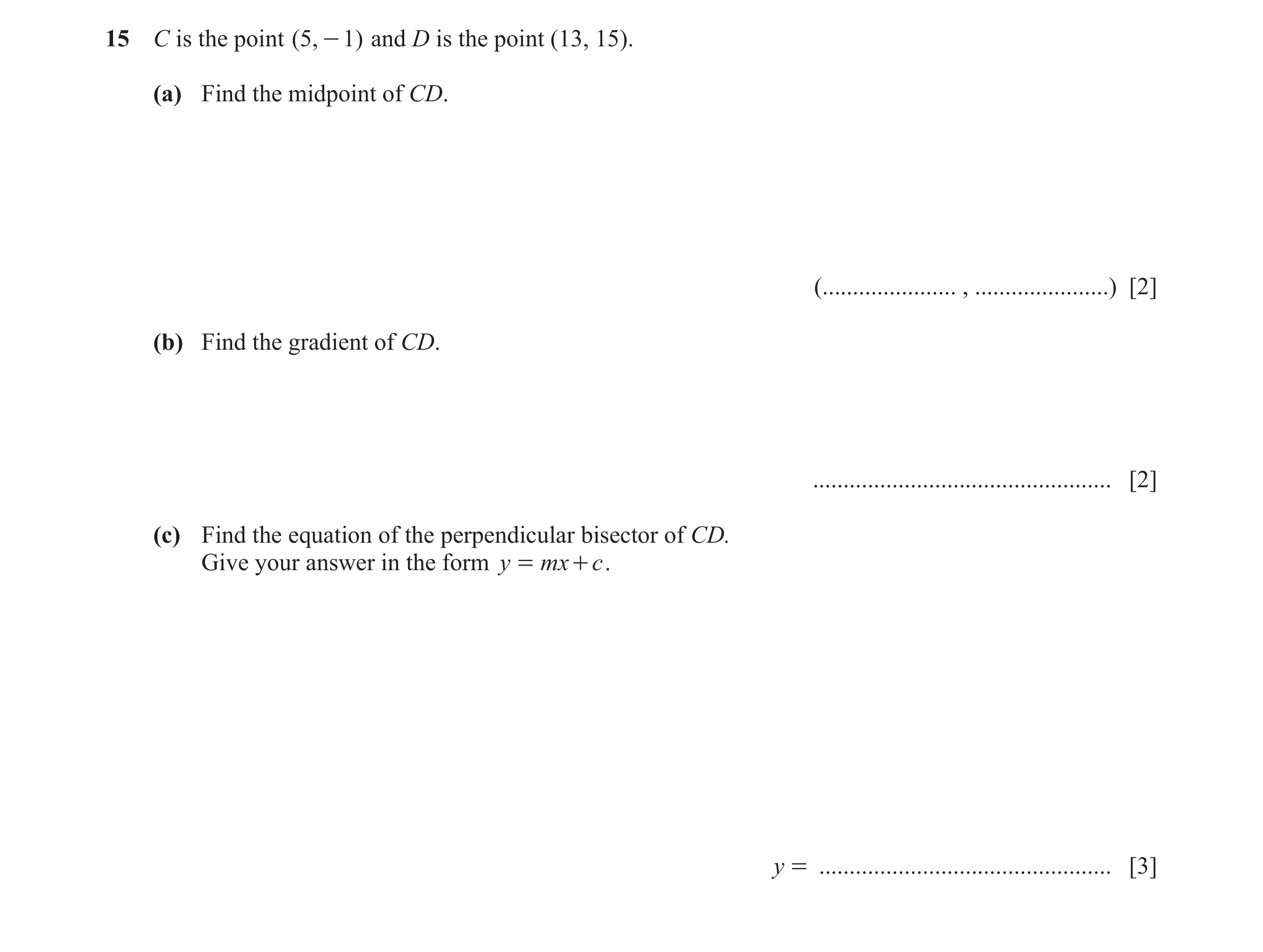 Question 15: C is the point ( 5, - 1) and D is the point (13, 15). (a) Find the midpoint of CD. (...................... , ......................) [2] (b…