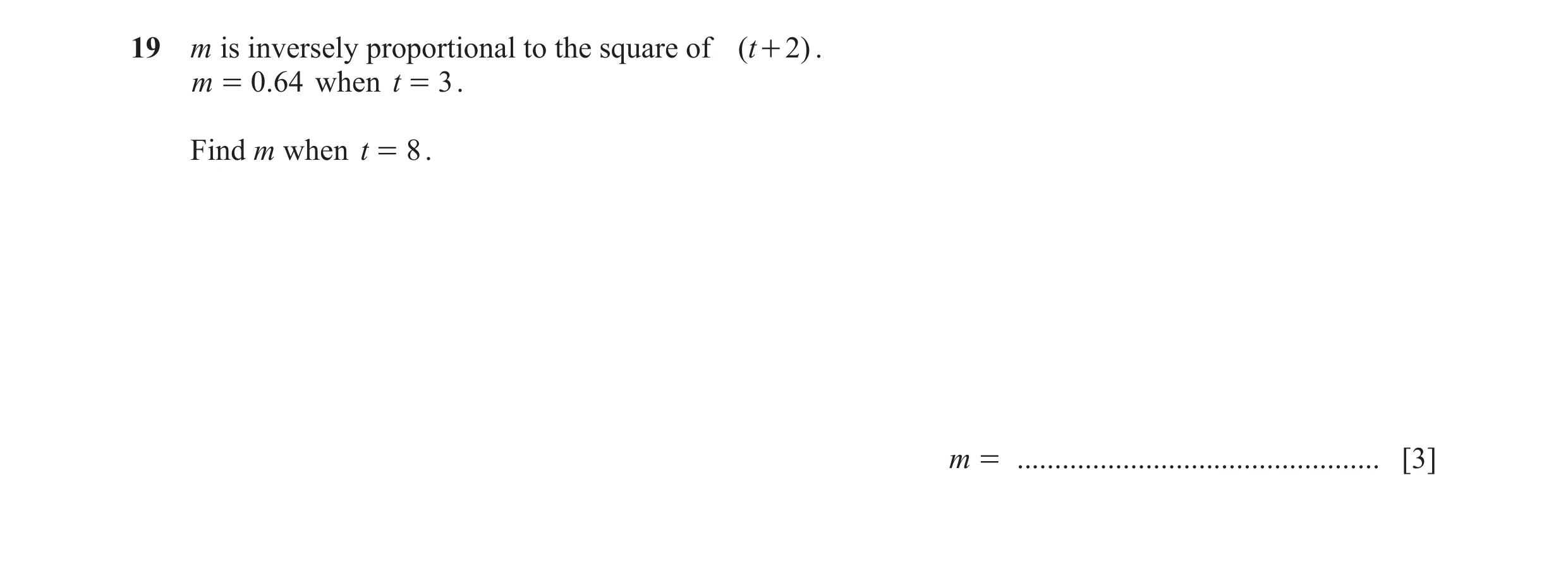 Question 114: m is inversely proportional to the square of ( t + 2 ) . m = 0.64 when t = 3 . Find m when t = 8 . m = ....................................…