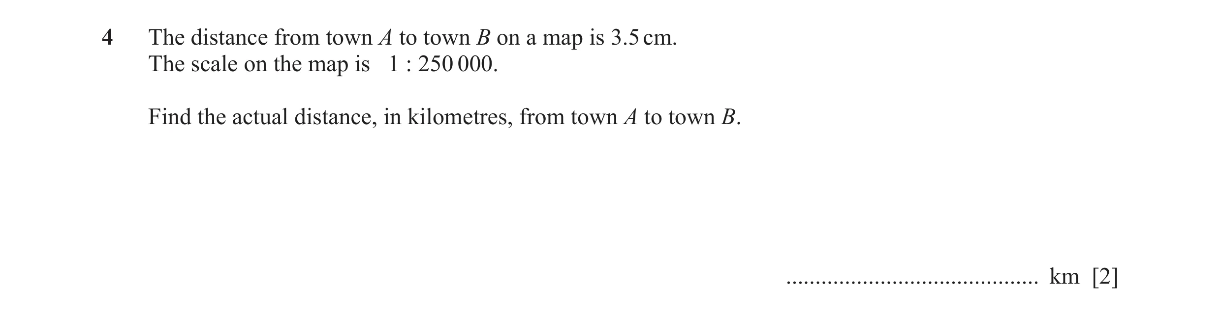 Question 113: The distance from town A to town B on a map is 3.5 cm. The scale on the map is 1 : 250 000. Find the actual distance, in kilometres, from t…