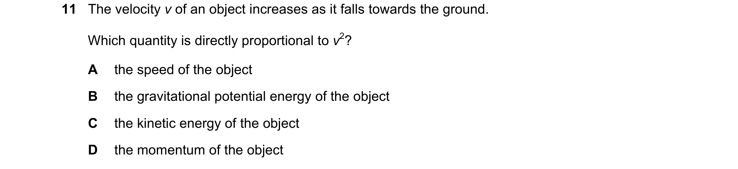 Question 103: The velocity v of an object increases as it falls towards the ground. Which quantity is directly proportional to v2? A the speed of the obj…