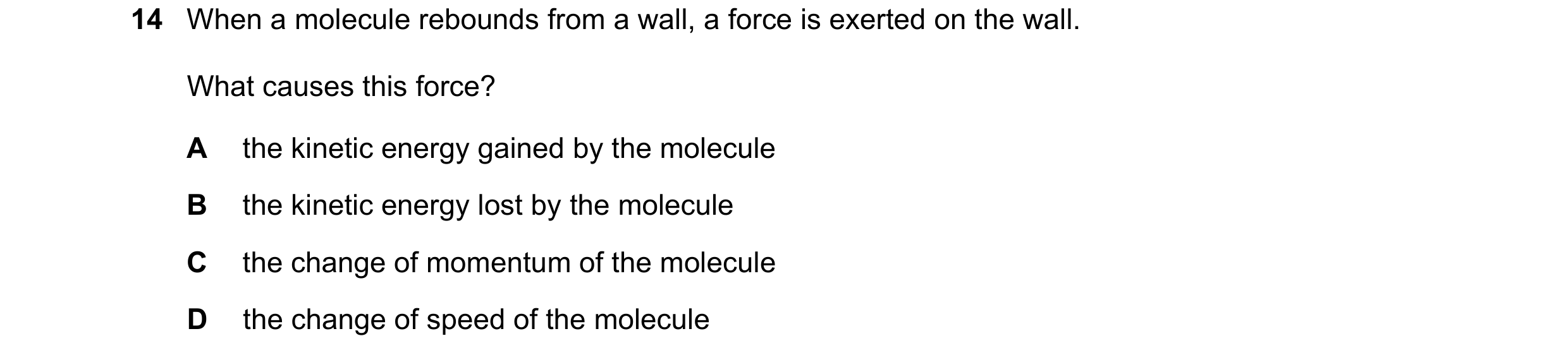 Question 76: When a molecule rebounds from a wall, a force is exerted on the wall. What causes this force? A the kinetic energy gained by the molecule B…