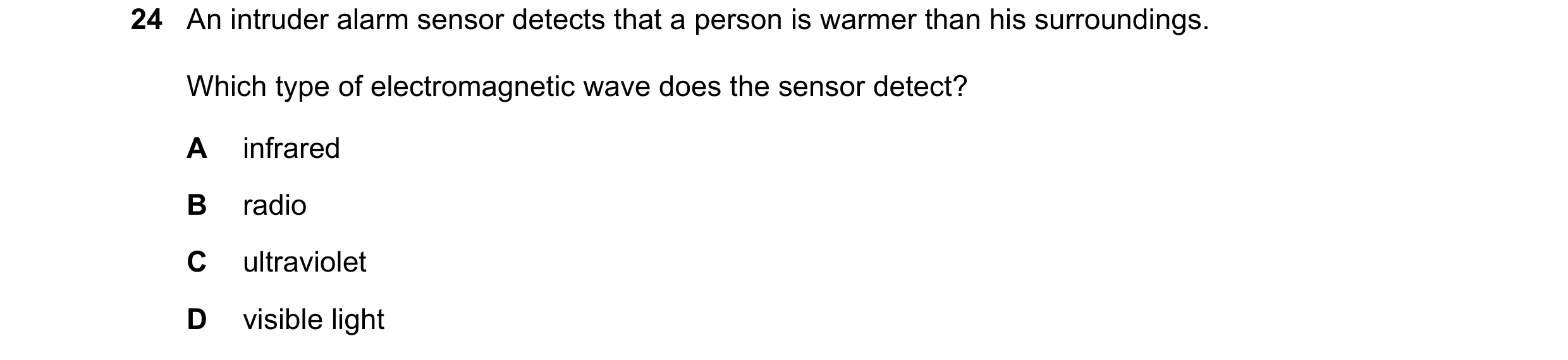 Question 38: An intruder alarm sensor detects that a person is warmer than his surroundings. Which type of electromagnetic wave does the sensor detect? …