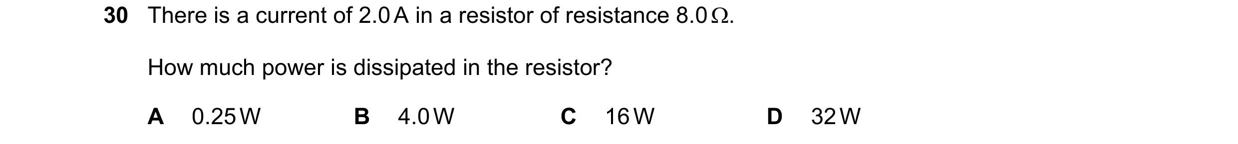 Question 157: There is a current of 2.0 A in a resistor of resistance 8.0 Ω. How much power is dissipated in the resistor? A 0.25 W B 4.0 W C 16 W D 32 W