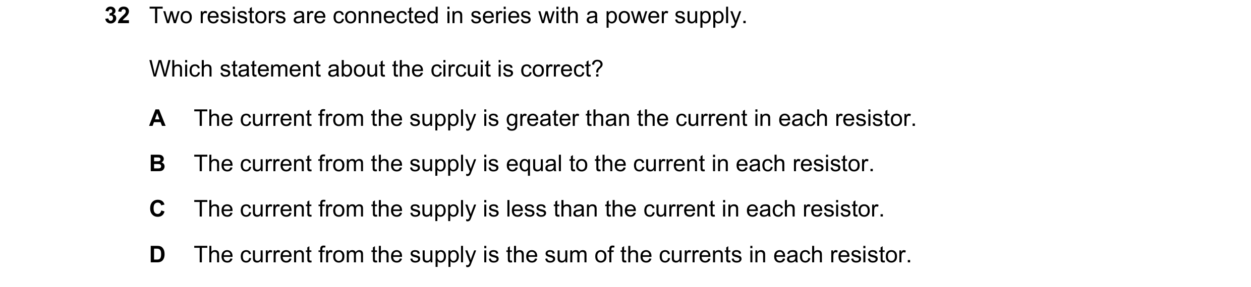 Question 159: Two resistors are connected in series with a power supply. Which statement about the circuit is correct? A The current from the supply is g…