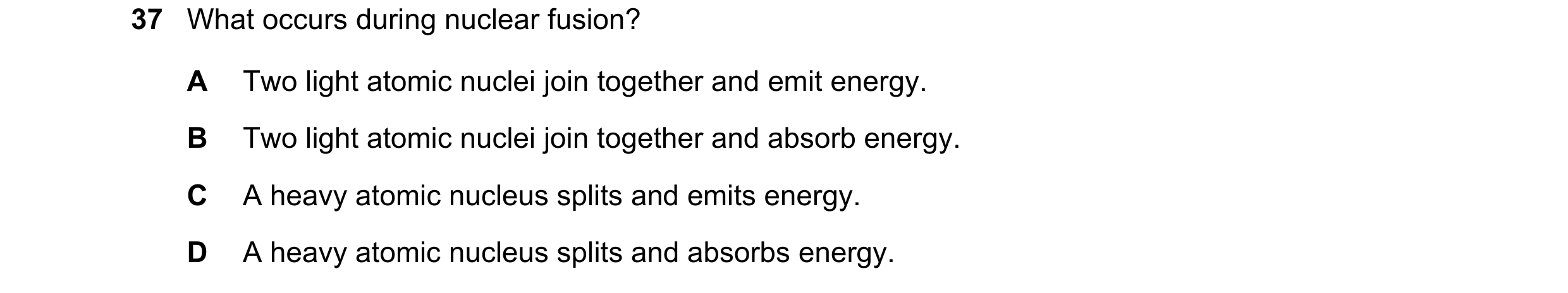 Question 91: What occurs during nuclear fusion? A Two light atomic nuclei join together and emit energy. B Two light atomic nuclei join together and abs…