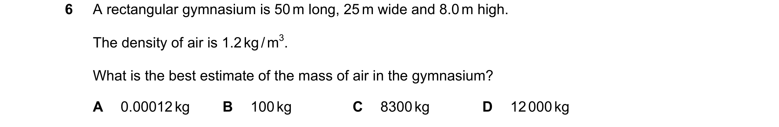 Question 40: A rectangular gymnasium is 50 m long, 25 m wide and 8.0 m high. The density of air is 1.2 kg / m3. What is the best estimate of the mass of…