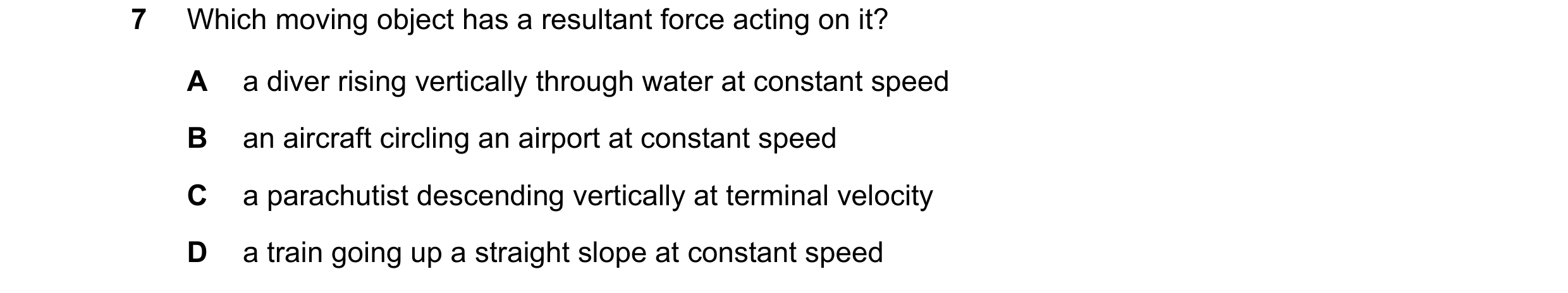 Question 122: Which moving object has a resultant force acting on it? A a diver rising vertically through water at constant speed B an aircraft circling …