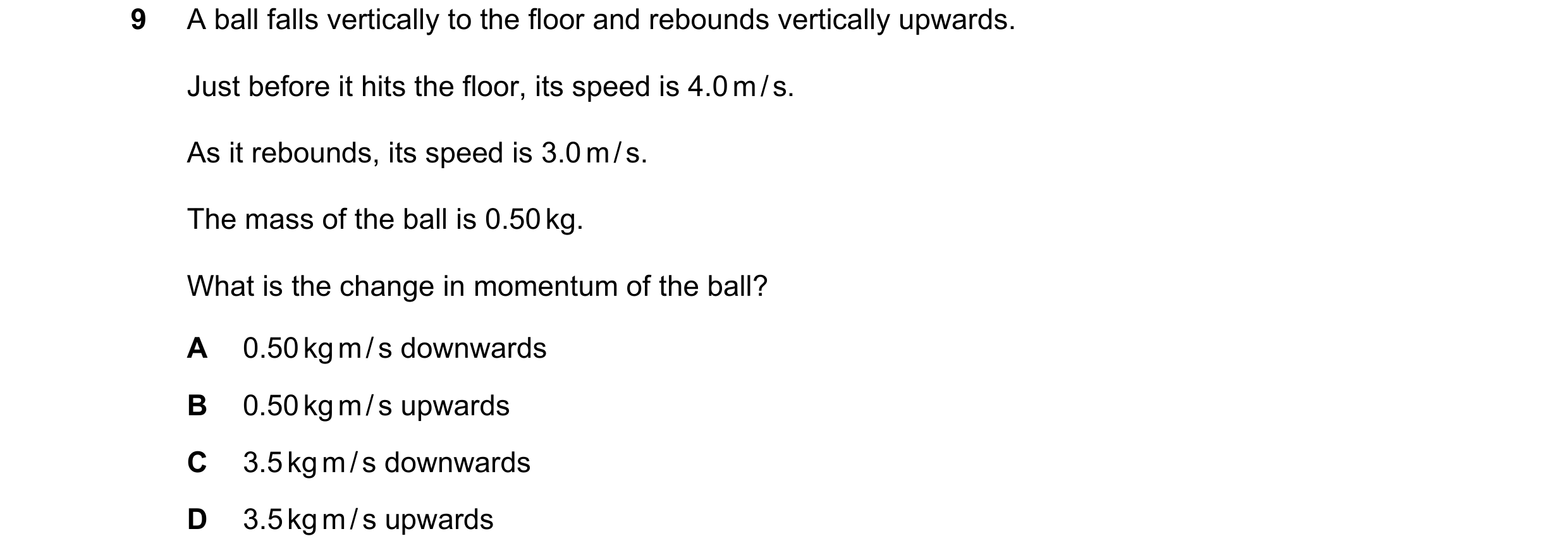 Question 36: A ball falls vertically to the floor and rebounds vertically upwards. Just before it hits the floor, its speed is 4.0 m / s. As it rebounds…