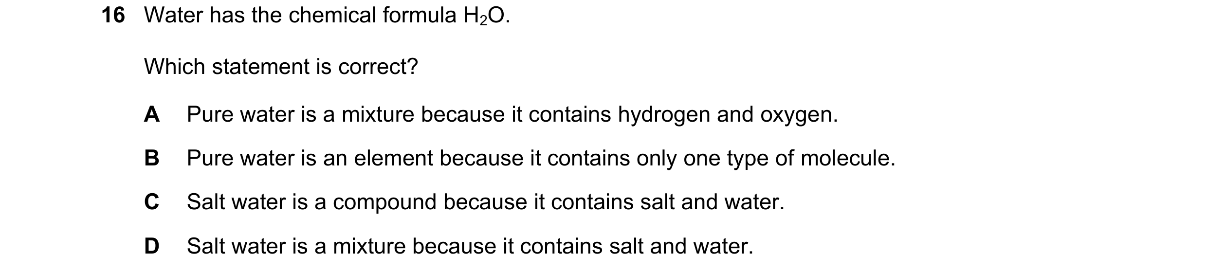 Question 95: Water has the chemical formula H2O. Which statement is correct? A Pure water is a mixture because it contains hydrogen and oxygen. B Pure w…