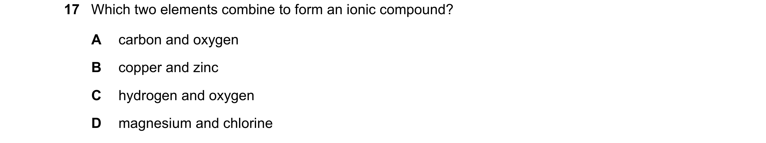 Question 54: Which two elements combine to form an ionic compound? A carbon and oxygen B copper and zinc C hydrogen and oxygen D magnesium and chlorine