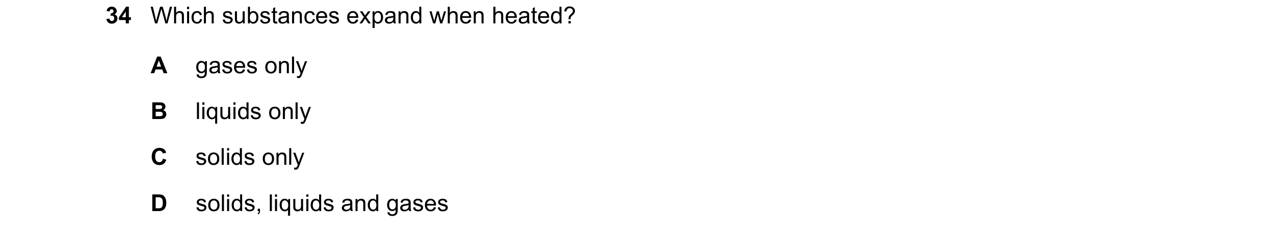 Question 47: Which substances expand when heated? A gases only B liquids only C solids only D solids, liquids and gases