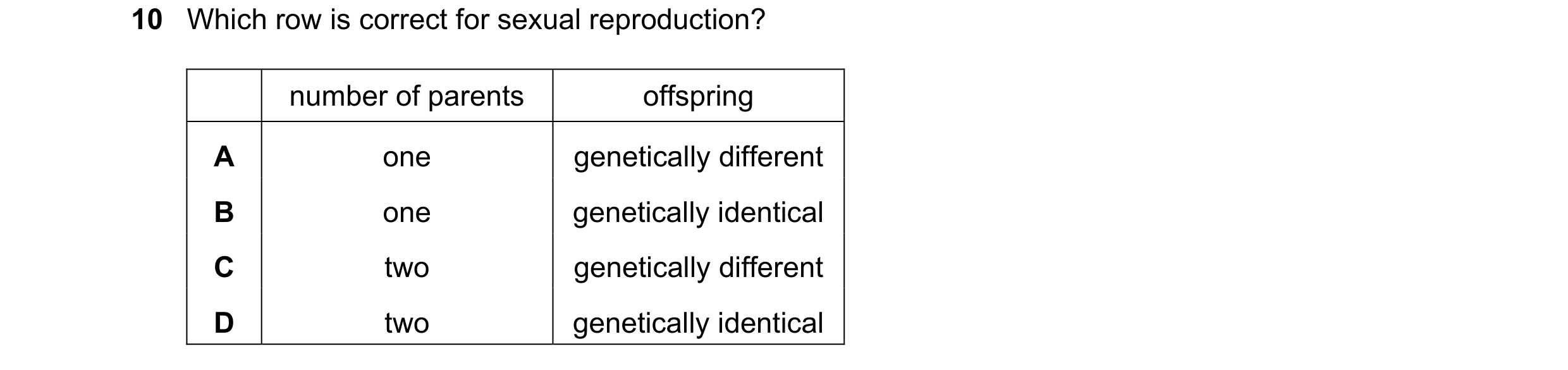 Question 12: Which row is correct for sexual reproduction? number of parents offspring A one genetically different B one genetically identical C two gen…
