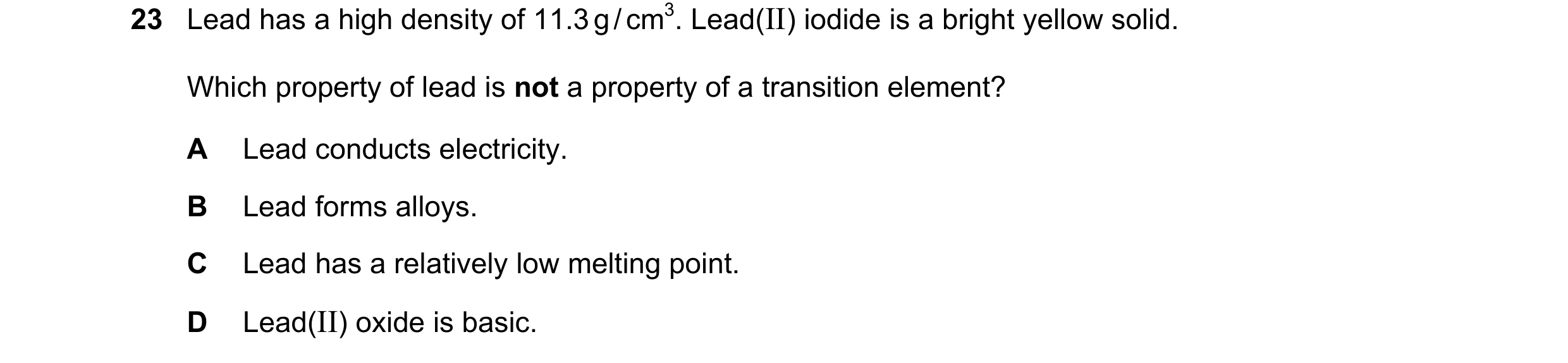 Question 29: Lead has a high density of 11.3 g / cm3. Lead(II) iodide is a bright yellow solid. Which property of lead is not a property of a transition…