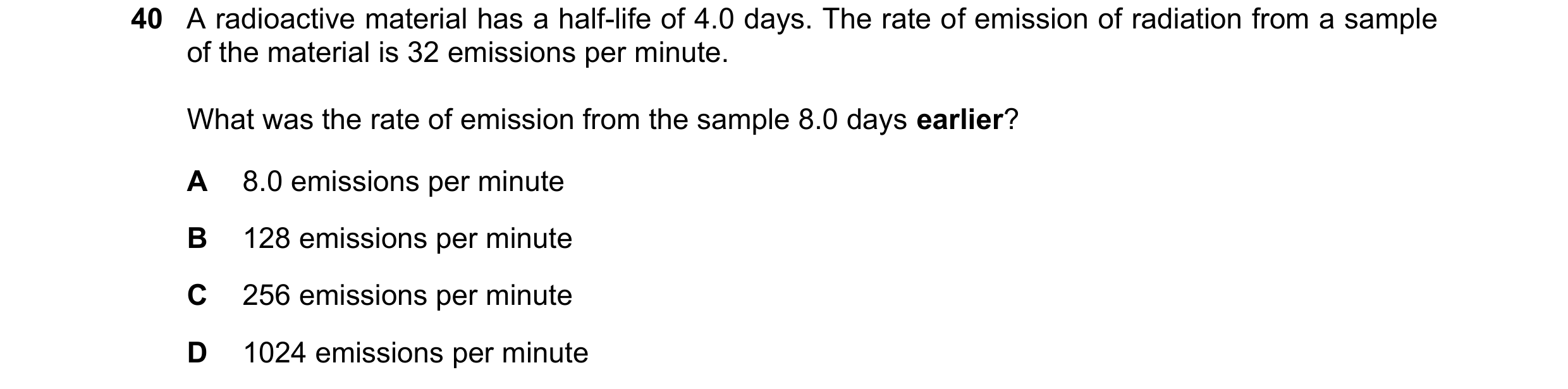 Question 71: A radioactive material has a half-life of 4.0 days. The rate of emission of radiation from a sample of the material is 32 emissions per min…