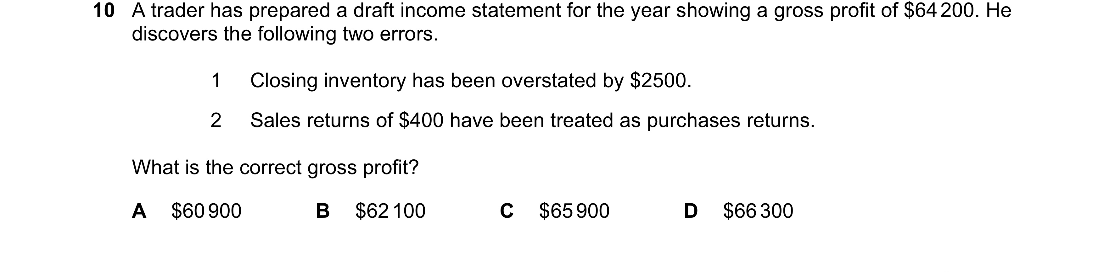 Question 495: A trader has prepared a draft income statement for the year showing a gross profit of $64 200. He discovers the following two errors. 1 Clo…