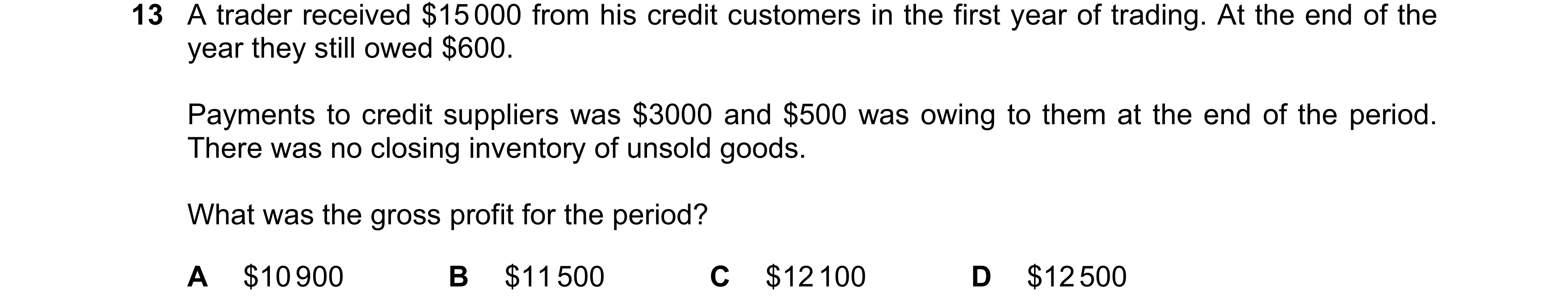 Question 498: A trader received $15 000 from his credit customers in the first year of trading. At the end of the year they still owed $600. Payments to …