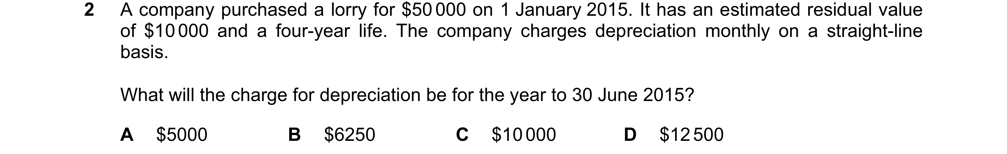 Question 113: A company purchased a lorry for $50 000 on 1 January 2015. It has an estimated residual value of $10 000 and a four-year life. The company …