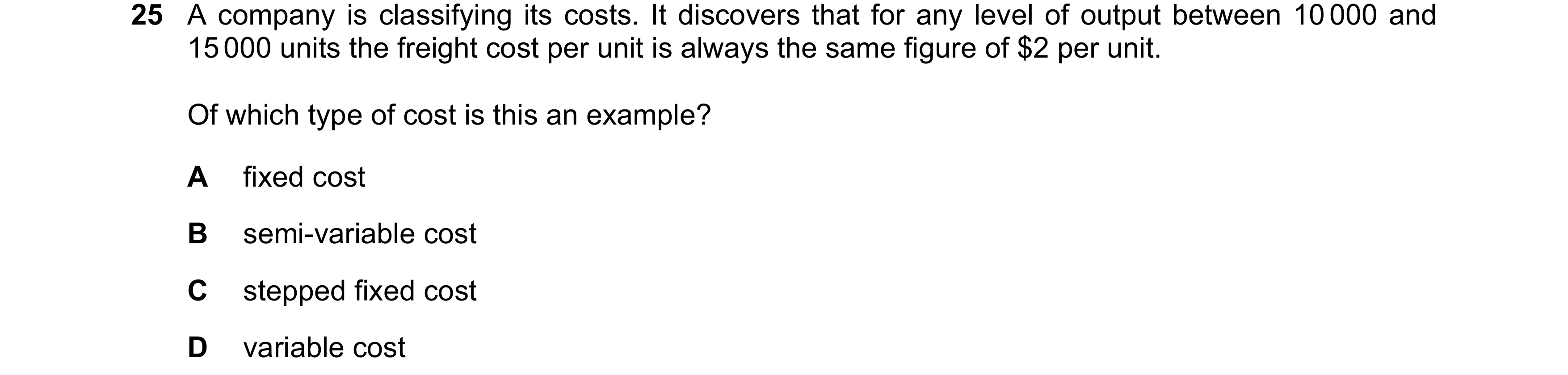 Question 191: A company is classifying its costs. It discovers that for any level of output between 10 000 and 15 000 units the freight cost per unit is …