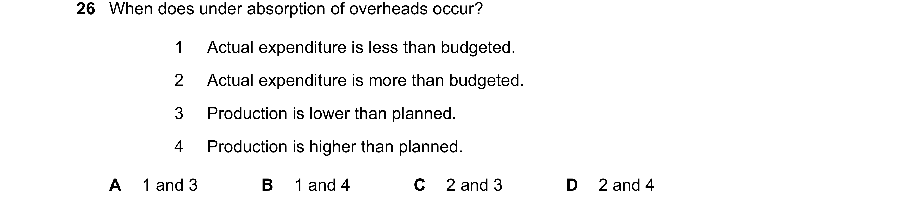 Question 242: When does under absorption of overheads occur? 1 Actual expenditure is less than budgeted. 2 Actual expenditure is more than budgeted. 3 Pr…