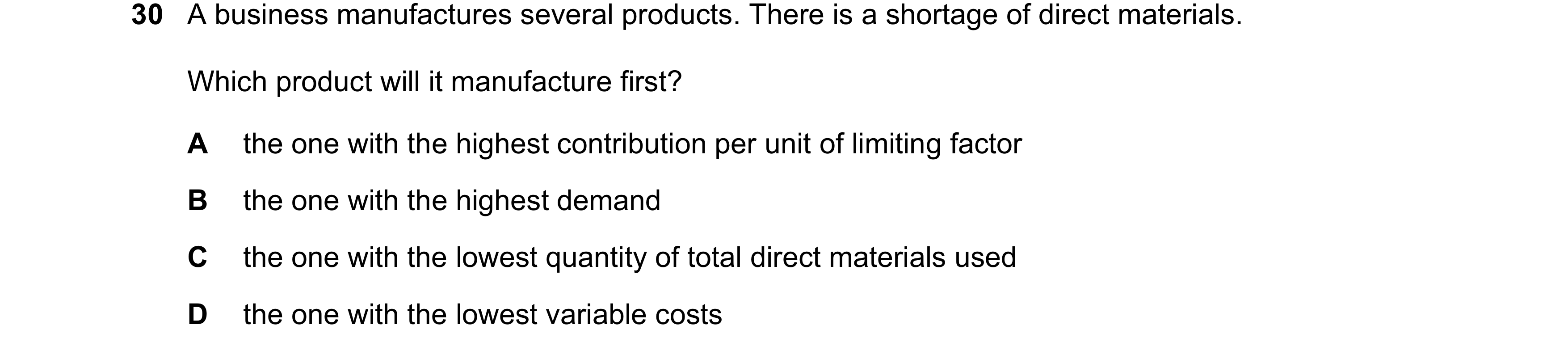 Question 246: A business manufactures several products. There is a shortage of direct materials. Which product will it manufacture first? A the one with …