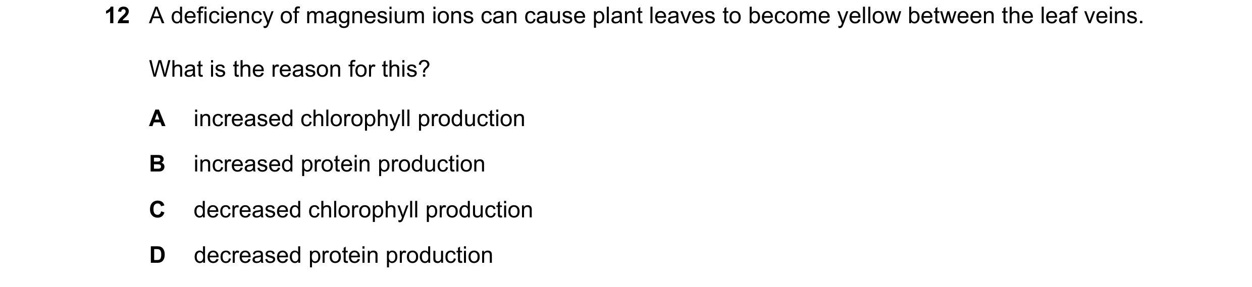 Question 26: A deficiency of magnesium ions can cause plant leaves to become yellow between the leaf veins. What is the reason for this? A increased chl…
