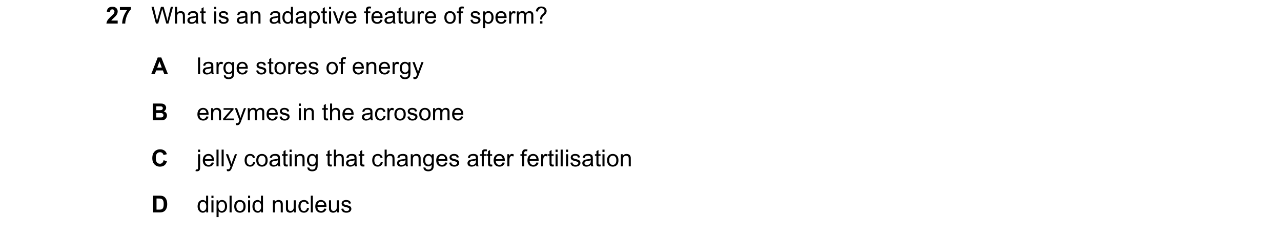 Question 16: What is an adaptive feature of sperm? A large stores of energy B enzymes in the acrosome C jelly coating that changes after fertilisation D…