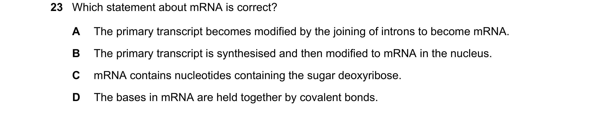 Question 148: Which statement about mRNA is correct? A The primary transcript becomes modified by the joining of introns to become mRNA. B The primary tr…