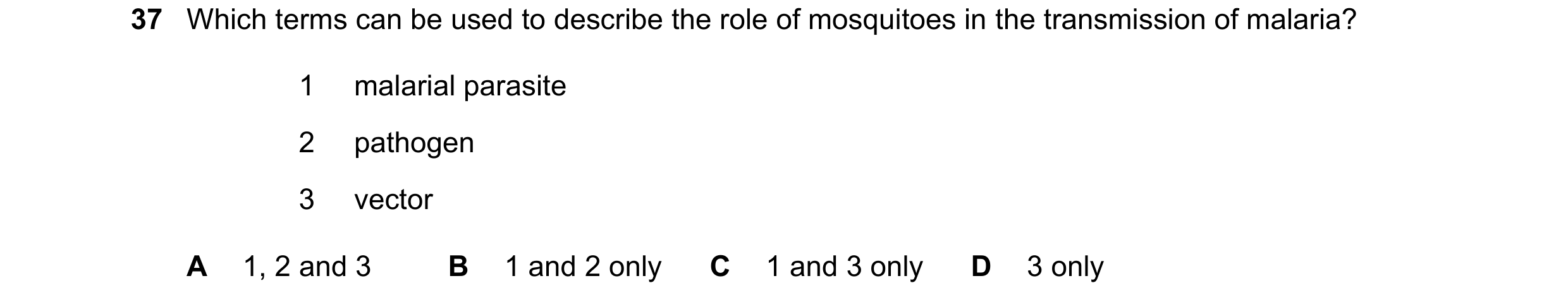 Question 141: Which terms can be used to describe the role of mosquitoes in the transmission of malaria? 1 malarial parasite 2 pathogen 3 vector A 1, 2 a…