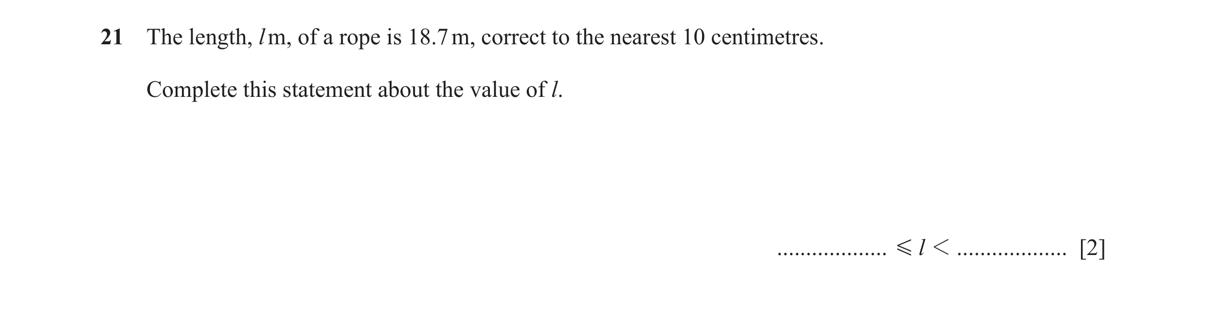 Question 99: The length, l m, of a rope is 18.7 m, correct to the nearest 10 centimetres. Complete this statement about the value of l. ................…