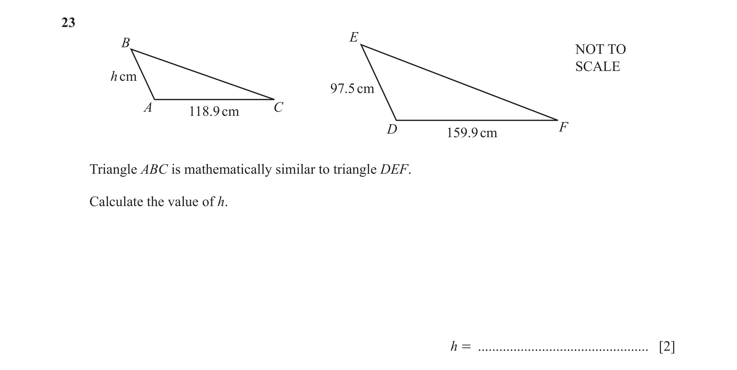 Question 37: E B NOT TO SCALE h cm 97.5 cm A C 118.9 cm D 159.9 cm F Triangle ABC is mathematically similar to triangle DEF. Calculate the value of h. h…
