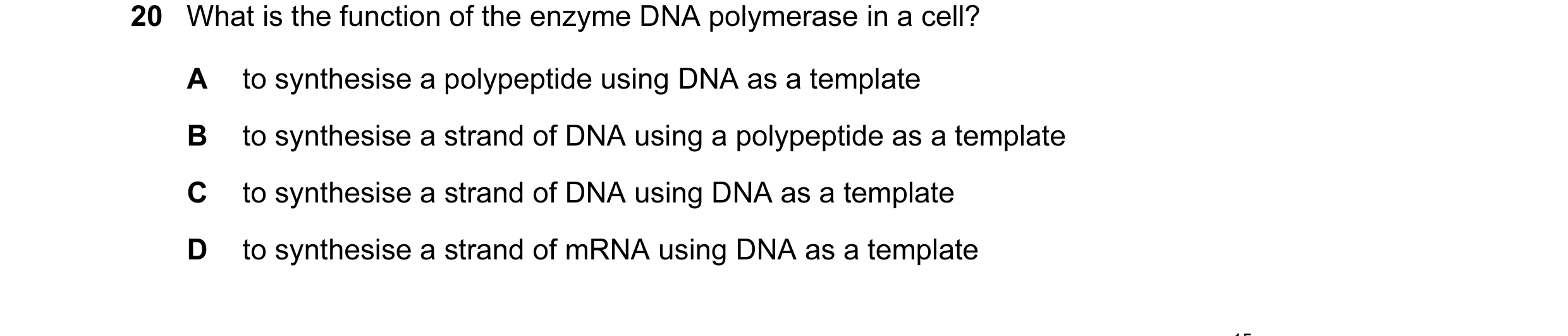 Question 10: What is the function of the enzyme DNA polymerase in a cell? A to synthesise a polypeptide using DNA as a template B to synthesise a strand…