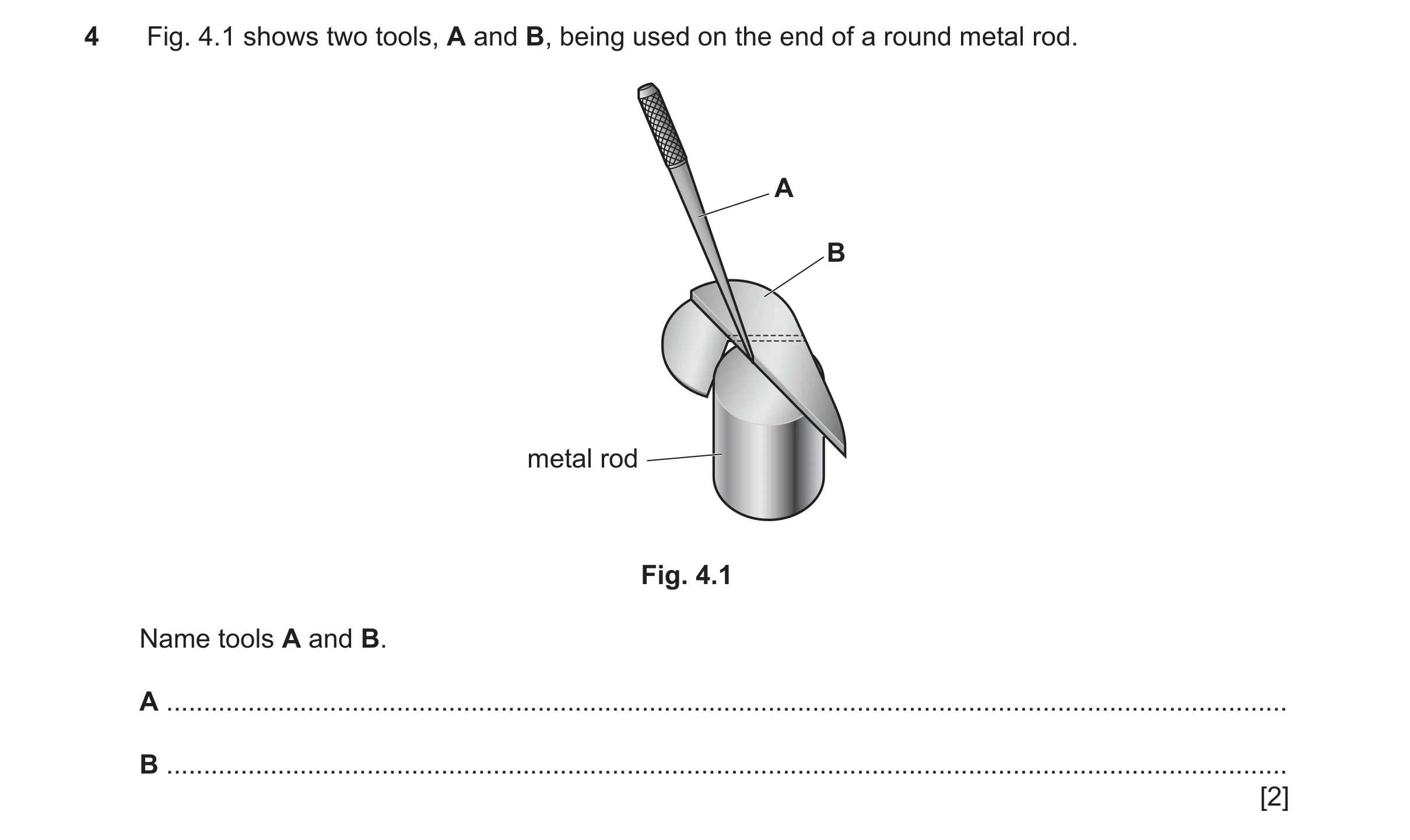 Question 135: Fig. 4.1 shows two tools, A and B, being used on the end of a round metal rod. A B metal rod Fig. 4.1 Name tools A and B. A ...............…