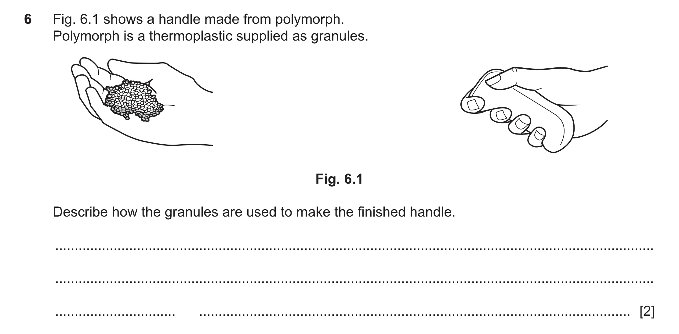 Question 136: Fig. 6.1 shows a handle made from polymorph. Polymorph is a thermoplastic supplied as granules. Fig. 6.1 Describe how the granules are used…