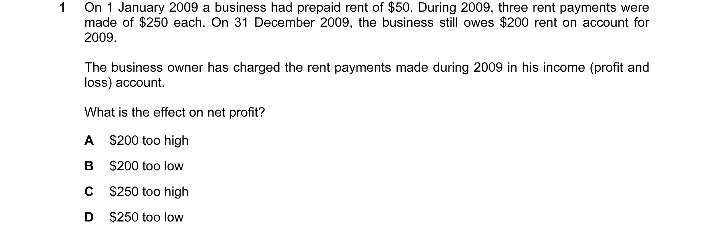Question 40: On 1 January 2009 a business had prepaid rent of $50. During 2009, three rent payments were made of $250 each. On 31 December 2009, the bus…