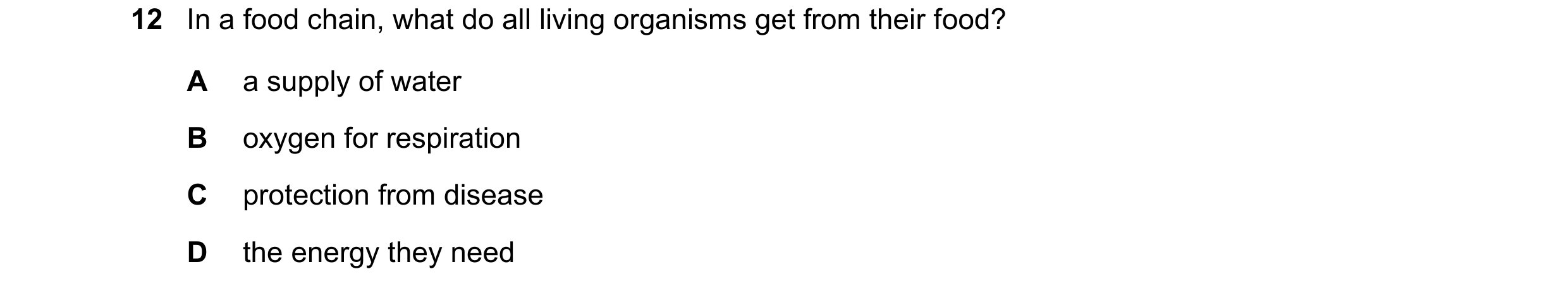 Question 30: In a food chain, what do all living organisms get from their food? A a supply of water B oxygen for respiration C protection from disease D…