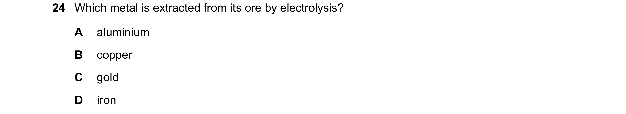 Question 41: Which metal is extracted from its ore by electrolysis? A aluminium B copper C gold D iron