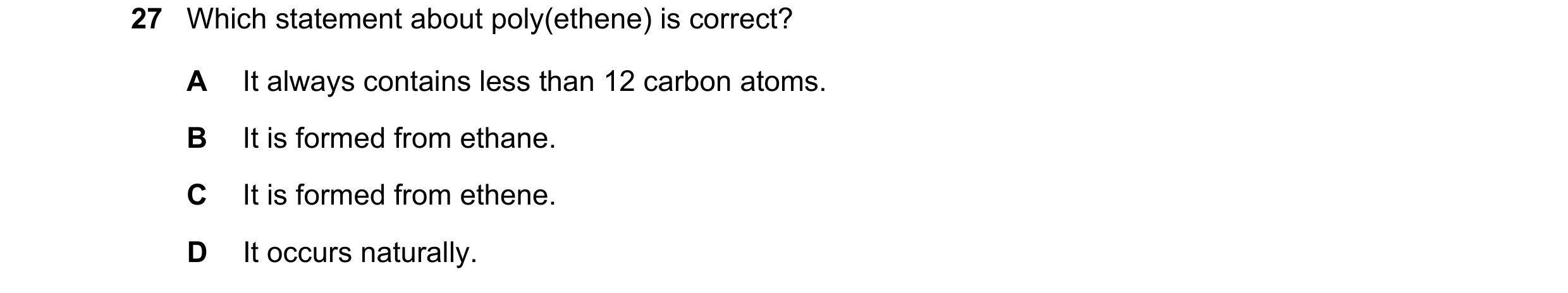 Question 37: Which statement about poly(ethene) is correct? A It always contains less than 12 carbon atoms. B It is formed from ethane. C It is formed f…