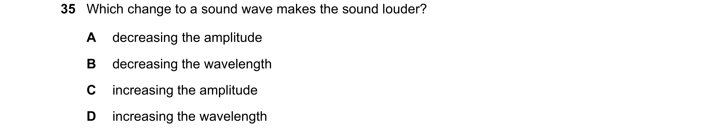 Question 60: Which change to a sound wave makes the sound louder? A decreasing the amplitude B decreasing the wavelength C increasing the amplitude D in…