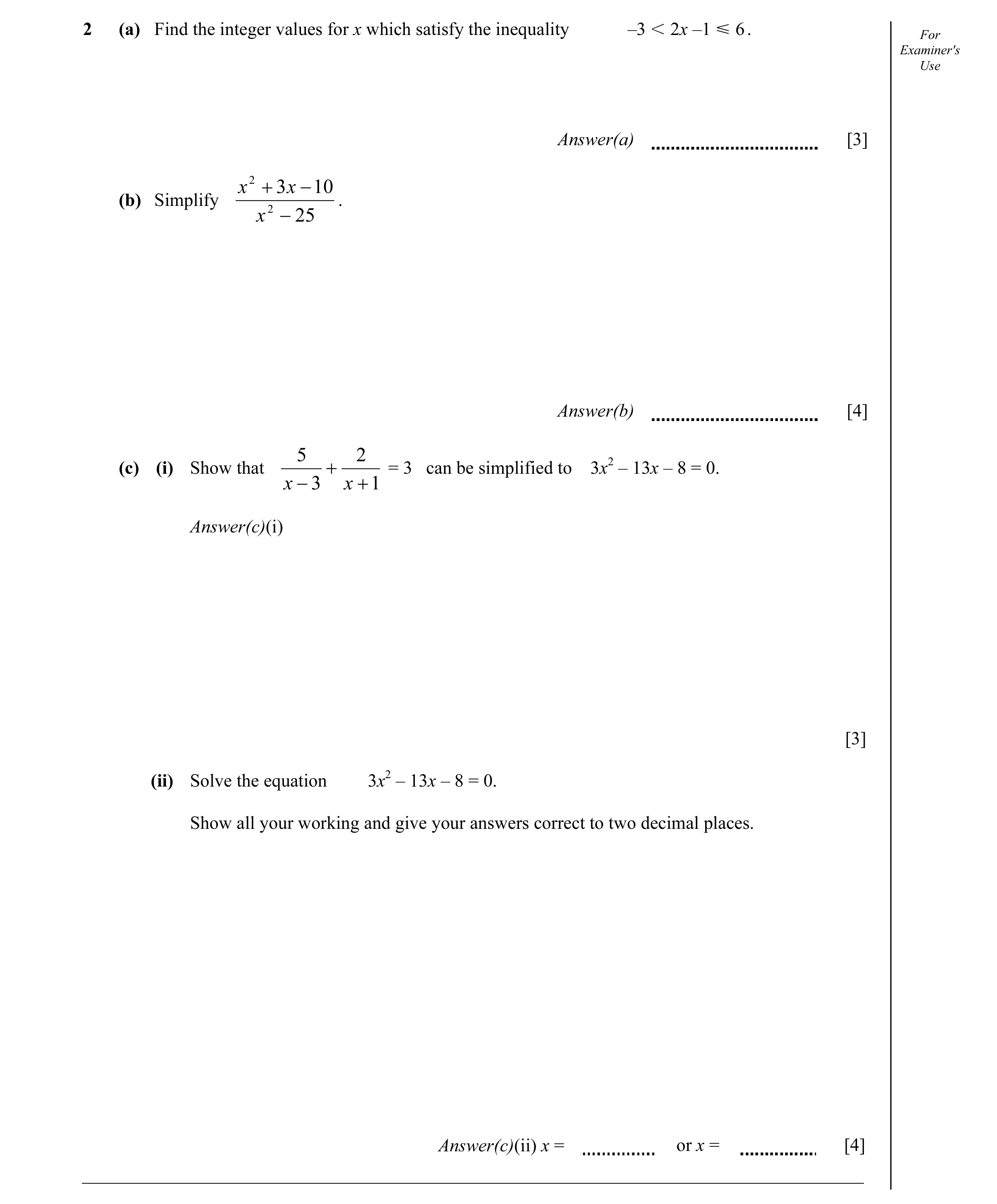 Question 9: (a) Find the integer values for x which satisfy the inequality –3 I 2x –1 Y 6 . For Examiner's Use Answer(a) [3] x 2 + 3 x − 10 (b) Simplif…